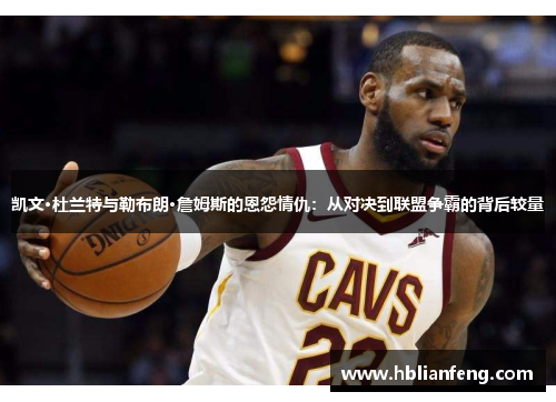 凯文·杜兰特与勒布朗·詹姆斯的恩怨情仇：从对决到联盟争霸的背后较量