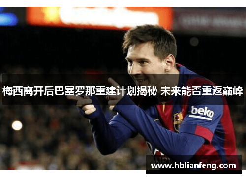 梅西离开后巴塞罗那重建计划揭秘 未来能否重返巅峰 梅西离开后巴塞罗那重建计划揭秘 未来能否重返巅峰