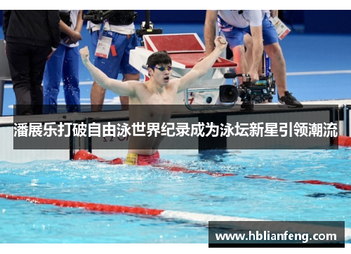 潘展乐打破自由泳世界纪录成为泳坛新星引领潮流