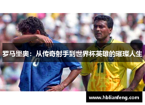 罗马里奥：从传奇射手到世界杯英雄的璀璨人生