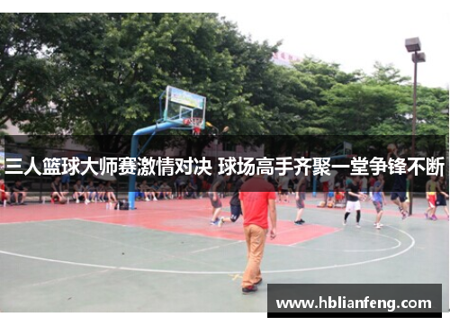 三人篮球大师赛激情对决 球场高手齐聚一堂争锋不断