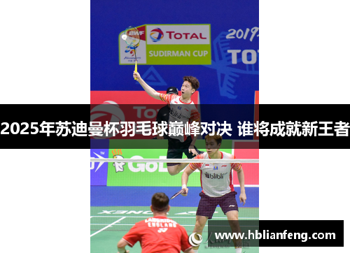 2025年苏迪曼杯羽毛球巅峰对决 谁将成就新王者