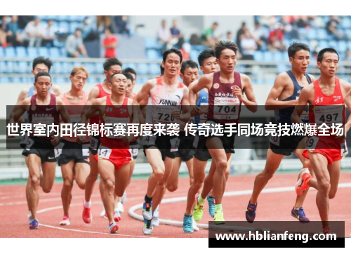 世界室内田径锦标赛再度来袭 传奇选手同场竞技燃爆全场
