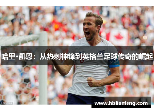 哈里·凯恩：从热刺神锋到英格兰足球传奇的崛起