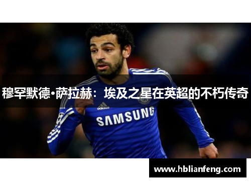 穆罕默德·萨拉赫：埃及之星在英超的不朽传奇