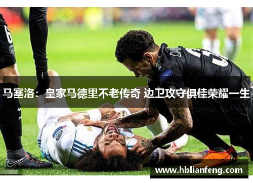 马塞洛：皇家马德里不老传奇 边卫攻守俱佳荣耀一生