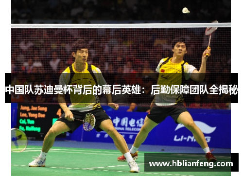 中国队苏迪曼杯背后的幕后英雄：后勤保障团队全揭秘