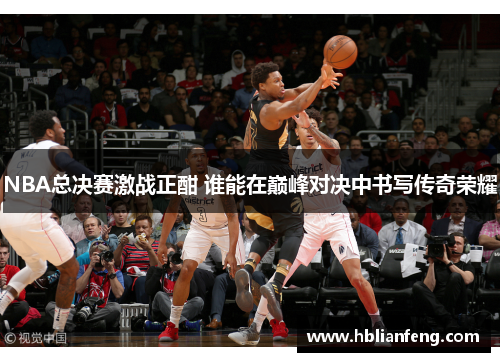 NBA总决赛激战正酣 谁能在巅峰对决中书写传奇荣耀