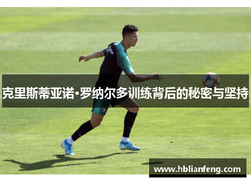 克里斯蒂亚诺·罗纳尔多训练背后的秘密与坚持