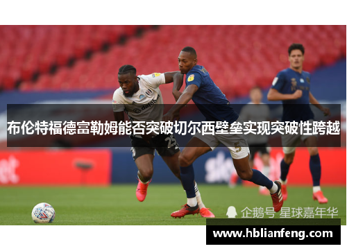 布伦特福德富勒姆能否突破切尔西壁垒实现突破性跨越