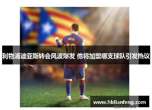 利物浦迪亚斯转会风波爆发 他将加盟哪支球队引发热议