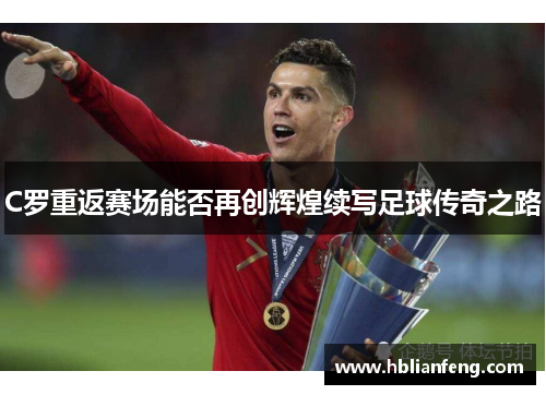 C罗重返赛场能否再创辉煌续写足球传奇之路