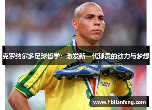 克罗纳尔多足球哲学：激发新一代球员的动力与梦想