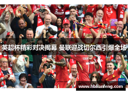 英超杯精彩对决揭幕 曼联迎战切尔西引爆全场