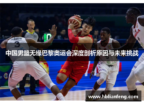 中国男篮无缘巴黎奥运会深度剖析原因与未来挑战