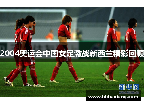 2004奥运会中国女足激战新西兰精彩回顾